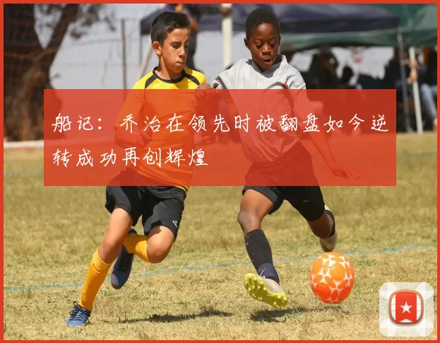 船记：乔治在领先时被翻盘如今逆转成功再创辉煌
