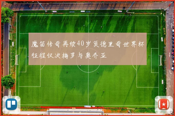 魔笛传奇再续40岁莫德里奇世界杯征程仅次梅罗与奥乔亚