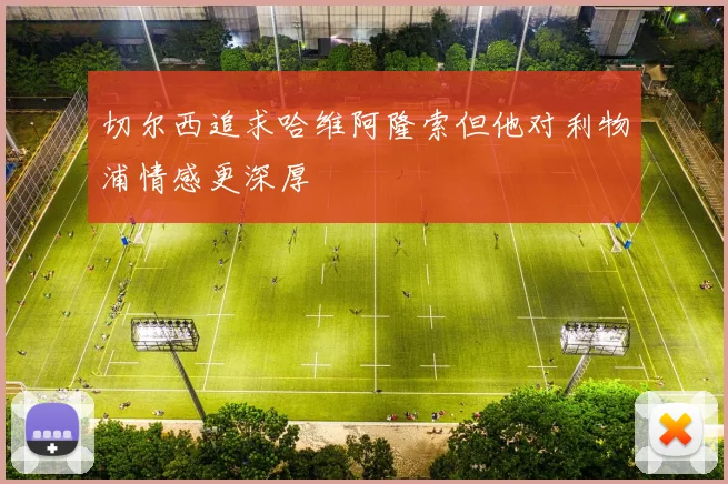 切尔西追求哈维阿隆索但他对利物浦情感更深厚