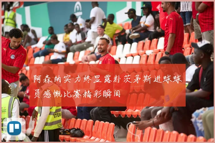 阿森纳实力终显露朴茨茅斯进球球员感慨比赛精彩瞬间
