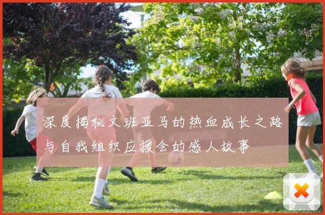 深度揭秘文班亚马的热血成长之路与自我组织应援会的感人故事