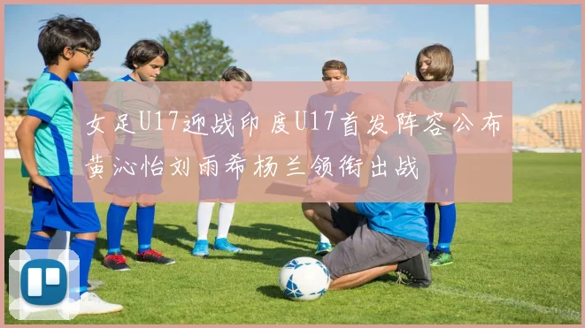 女足U17迎战印度U17首发阵容公布黄沁怡刘雨希杨兰领衔出战
